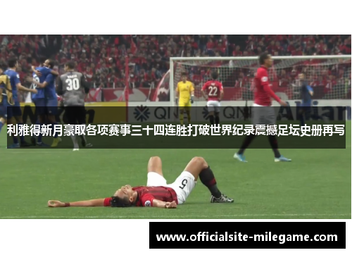 利雅得新月豪取各项赛事三十四连胜打破世界纪录震撼足坛史册再写