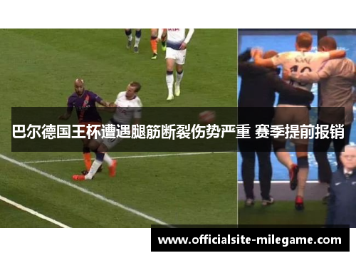 巴尔德国王杯遭遇腿筋断裂伤势严重 赛季提前报销