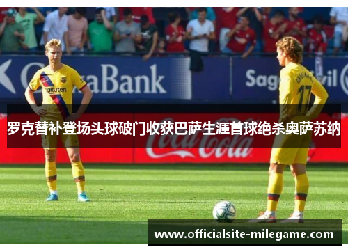 罗克替补登场头球破门收获巴萨生涯首球绝杀奥萨苏纳
