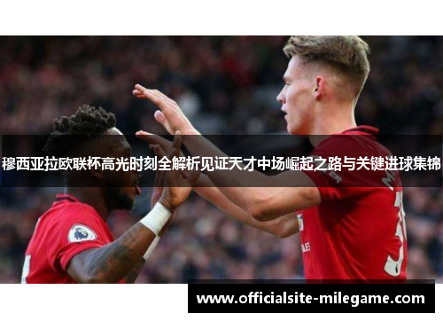 穆西亚拉欧联杯高光时刻全解析见证天才中场崛起之路与关键进球集锦