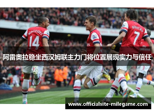 阿雷奥拉稳坐西汉姆联主力门将位置展现实力与信任