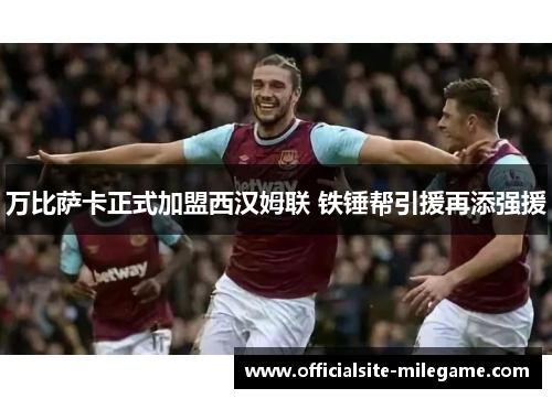 万比萨卡正式加盟西汉姆联 铁锤帮引援再添强援