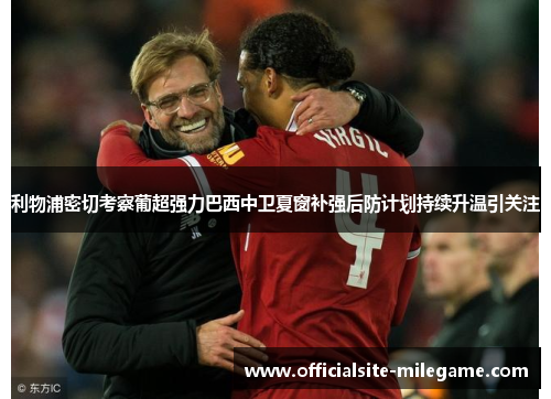 利物浦密切考察葡超强力巴西中卫夏窗补强后防计划持续升温引关注