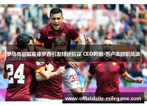 罗马高层解雇德罗西引发球迷抗议 CEO莉娜·苏卢库辞职风波
