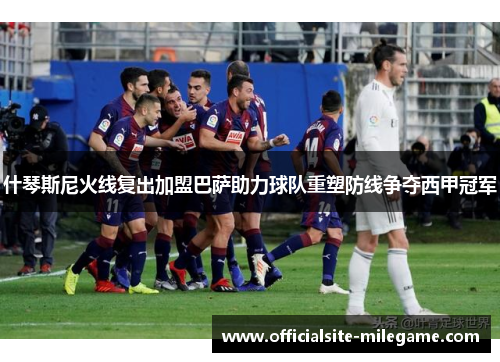 什琴斯尼火线复出加盟巴萨助力球队重塑防线争夺西甲冠军