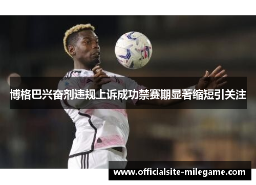 博格巴兴奋剂违规上诉成功禁赛期显著缩短引关注