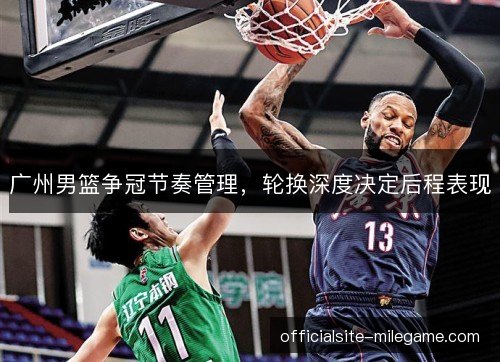 广州男篮争冠节奏管理，轮换深度决定后程表现