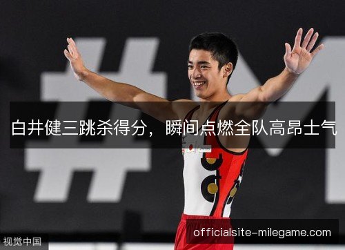 白井健三跳杀得分，瞬间点燃全队高昂士气